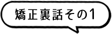 矯正裏話その1